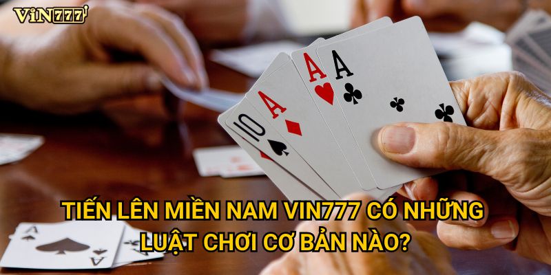 Làm thế nào để chơi Tiến lên miền nam hiệu quả tại Vin777? 2 Tiến lên miền nam Vin777 có những luật chơi cơ bản nào?