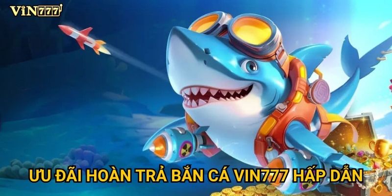 Ưu đãi hoàn trả bắn cá Vin777 hấp dẫn