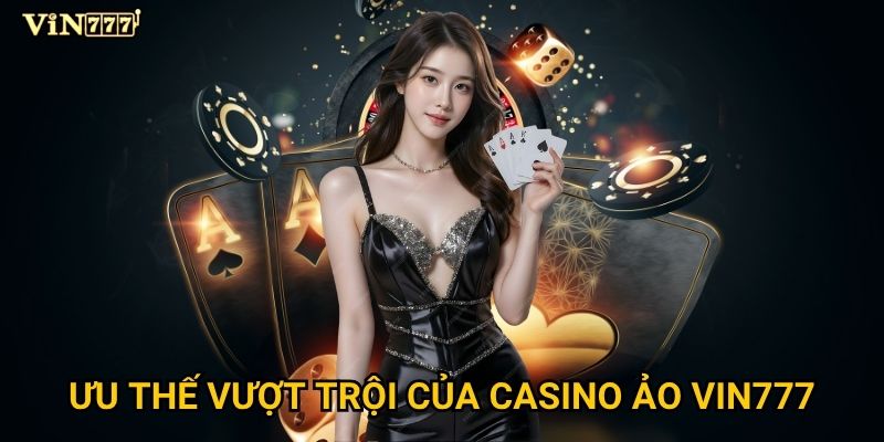 Vì sao casino ảo Vin777 được đánh giá là số một thị trường? 2 Ưu thế vượt trội của casino ảo Vin777